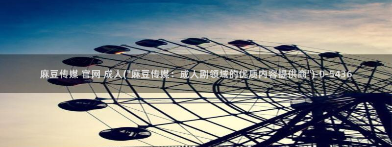 麻豆传媒app官网最新：麻豆传媒 官网 成人(\