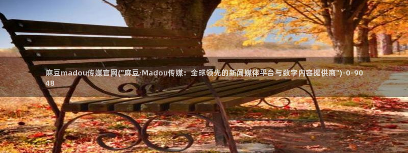 麻豆性传媒官网：麻豆madou传媒官网(\