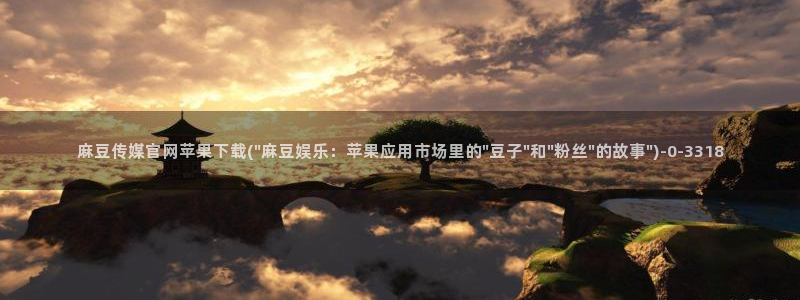 麻豆影视传媒下载官网：麻豆传媒官网苹果下载(\