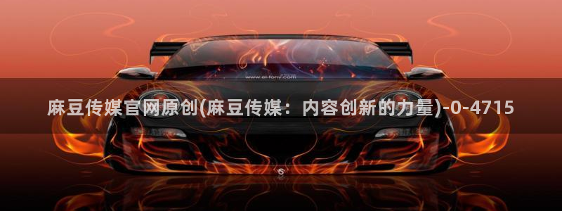 麻豆AV传媒在线官网：麻豆传媒官网原创(麻豆传媒：内容创新的力量)