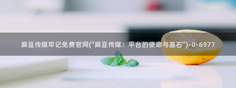 麻豆传媒 官网：麻豆传媒牢记免费官网(\