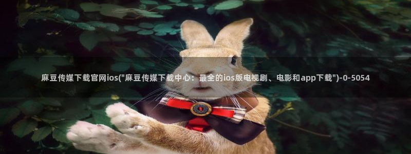 麻豆传媒动画官网：麻豆传媒下载官网ios(\